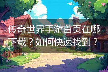传奇世界手游首页在哪下载？如何快速找到？