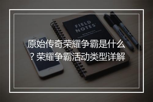 原始传奇荣耀争霸是什么？荣耀争霸活动类型详解