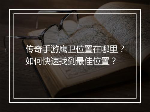 传奇手游鹰卫位置在哪里？如何快速找到最佳位置？