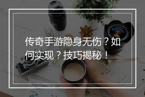 传奇手游隐身无伤？如何实现？技巧揭秘！
