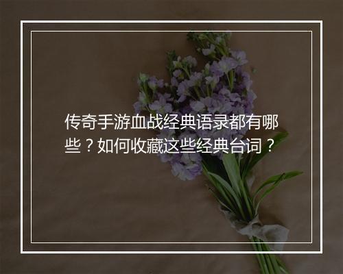 传奇手游血战经典语录都有哪些？如何收藏这些经典台词？