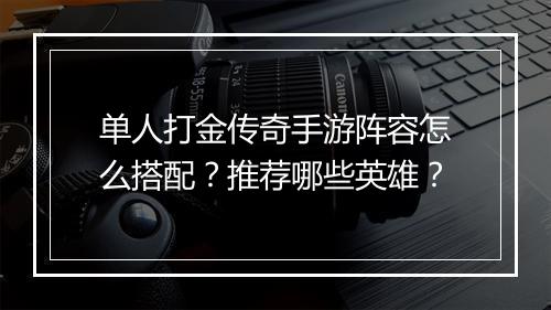 单人打金传奇手游阵容怎么搭配？推荐哪些英雄？