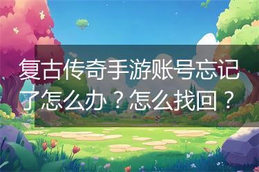 复古传奇手游账号忘记了怎么办？怎么找回？