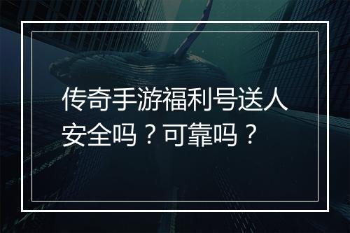 传奇手游福利号送人安全吗？可靠吗？