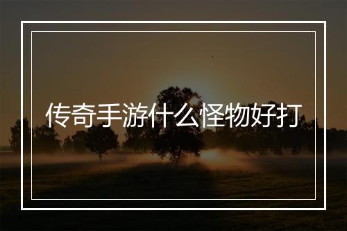 传奇手游什么怪物好打
