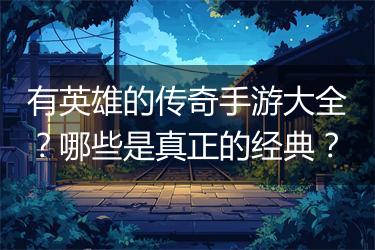 有英雄的传奇手游大全？哪些是真正的经典？