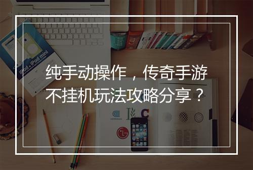 纯手动操作，传奇手游不挂机玩法攻略分享？