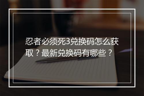 忍者必须死3兑换码怎么获取？最新兑换码有哪些？