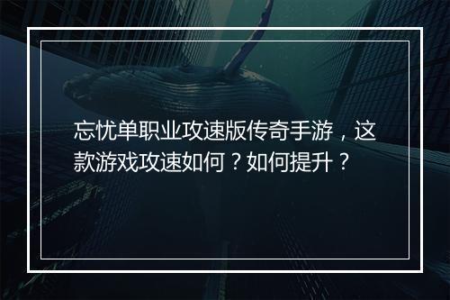 忘忧单职业攻速版传奇手游，这款游戏攻速如何？如何提升？