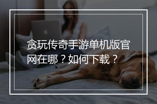 贪玩传奇手游单机版官网在哪？如何下载？