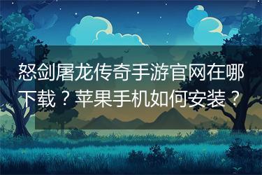怒剑屠龙传奇手游官网在哪下载？苹果手机如何安装？