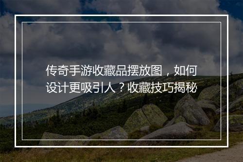 传奇手游收藏品摆放图，如何设计更吸引人？收藏技巧揭秘
