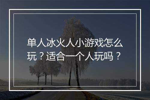 单人冰火人小游戏怎么玩？适合一个人玩吗？