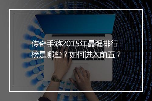 传奇手游2015年最强排行榜是哪些?如何进入前五?