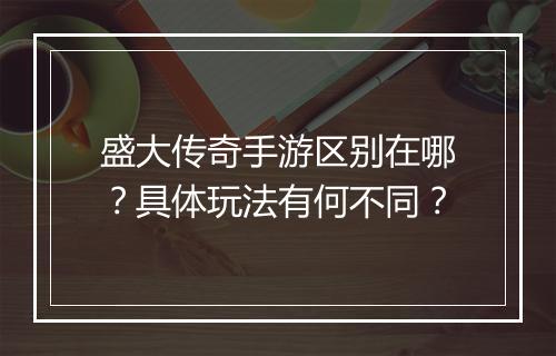 盛大传奇手游区别在哪？具体玩法有何不同？