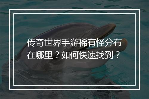 传奇世界手游稀有怪分布在哪里？如何快速找到？