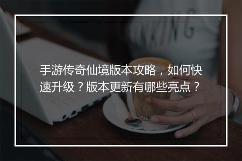 手游传奇仙境版本攻略，如何快速升级？版本更新有哪些亮点？