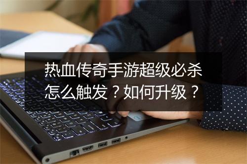 热血传奇手游超级必杀怎么触发？如何升级？