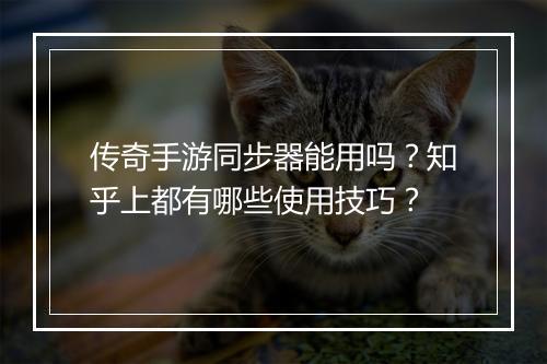 传奇手游同步器能用吗？知乎上都有哪些使用技巧？