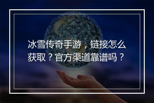 冰雪传奇手游，链接怎么获取？官方渠道靠谱吗？