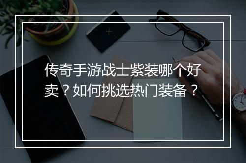 传奇手游战士紫装哪个好卖？如何挑选热门装备？