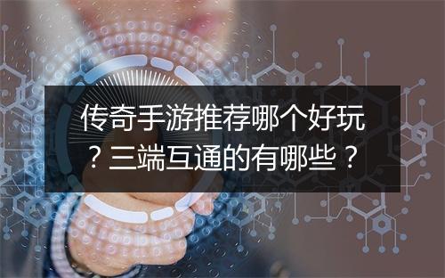 传奇手游推荐哪个好玩？三端互通的有哪些？