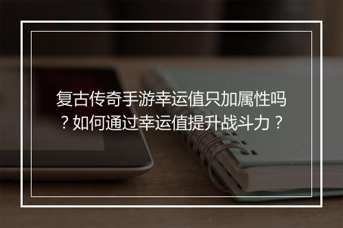复古传奇手游幸运值只加属性吗？如何通过幸运值提升战斗力？