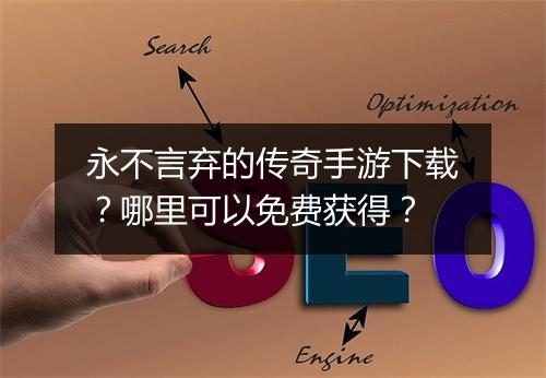 永不言弃的传奇手游下载？哪里可以免费获得？