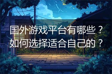 国外游戏平台有哪些？如何选择适合自己的？