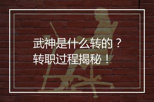 武神是什么转的？转职过程揭秘！