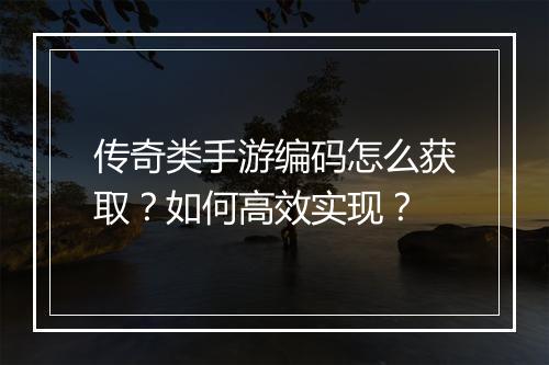 传奇类手游编码怎么获取？如何高效实现？