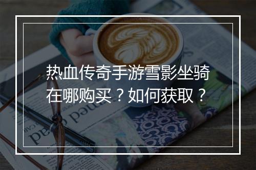 热血传奇手游雪影坐骑在哪购买？如何获取？
