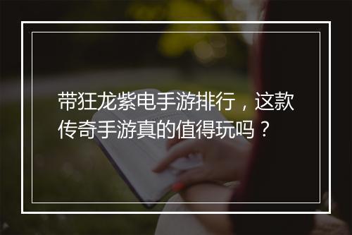带狂龙紫电手游排行，这款传奇手游真的值得玩吗？