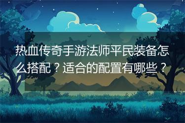 热血传奇手游法师平民装备怎么搭配？适合的配置有哪些？