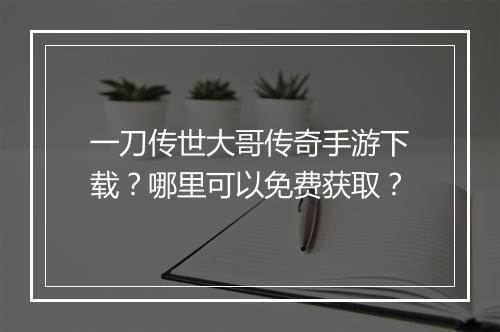 一刀传世大哥传奇手游下载？哪里可以免费获取？