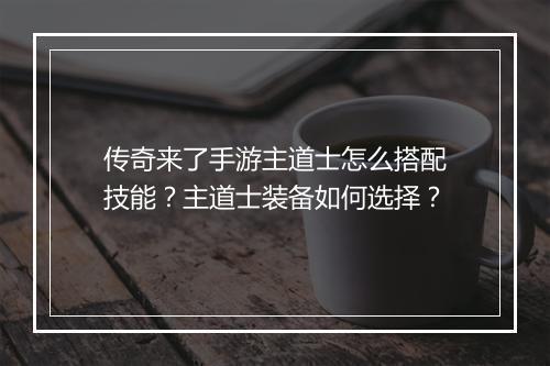 传奇来了手游主道士怎么搭配技能？主道士装备如何选择？