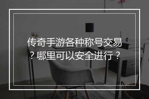 传奇手游各种称号交易？哪里可以安全进行？
