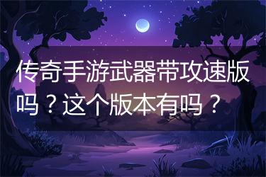 传奇手游武器带攻速版吗？这个版本有吗？