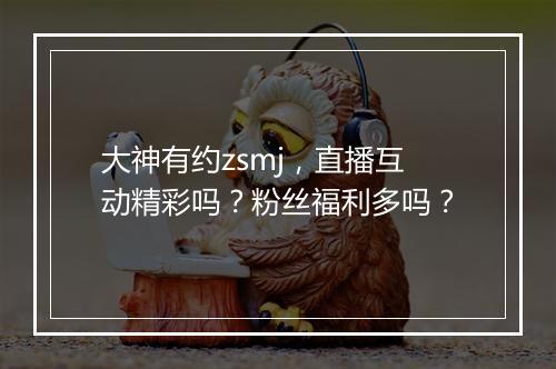 大神有约zsmj，直播互动精彩吗？粉丝福利多吗？