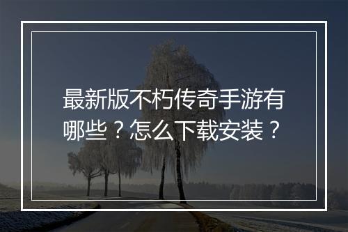 最新版不朽传奇手游有哪些？怎么下载安装？