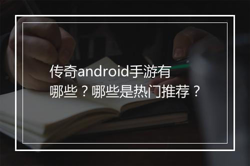 传奇android手游有哪些？哪些是热门推荐？