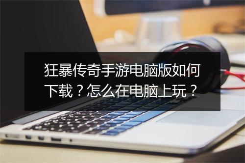 狂暴传奇手游电脑版如何下载？怎么在电脑上玩？