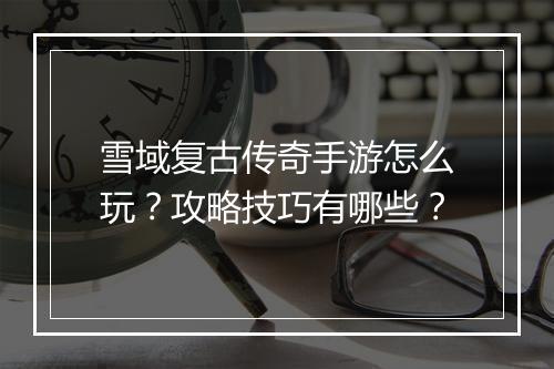 雪域复古传奇手游怎么玩？攻略技巧有哪些？
