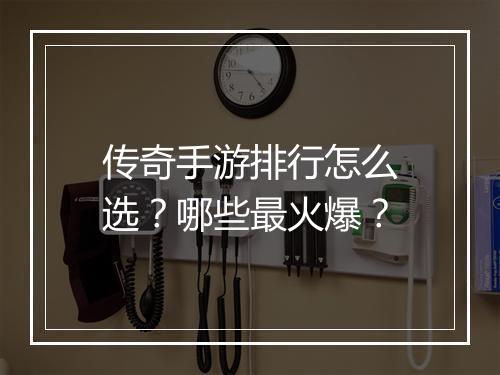 传奇手游排行怎么选？哪些最火爆？