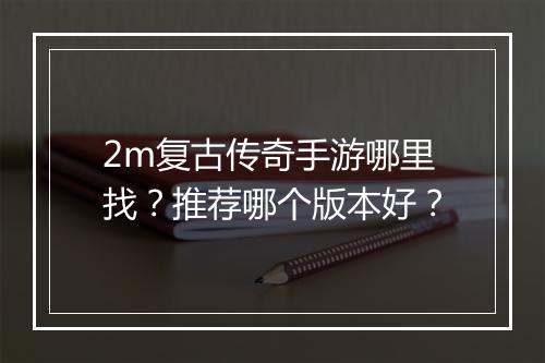2m复古传奇手游哪里找？推荐哪个版本好？