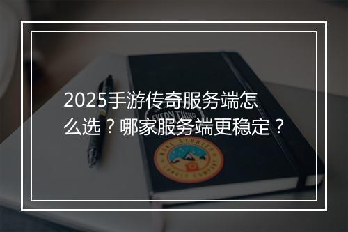 2025手游传奇服务端怎么选？哪家服务端更稳定？