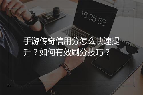 手游传奇信用分怎么快速提升？如何有效刷分技巧？