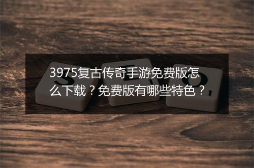 3975复古传奇手游免费版怎么下载？免费版有哪些特色？