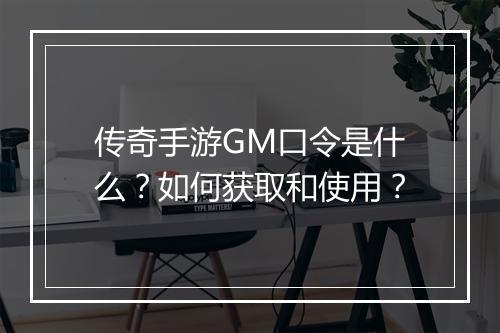 传奇手游GM口令是什么？如何获取和使用？