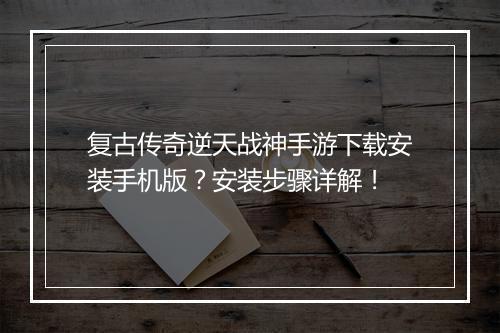 复古传奇逆天战神手游下载安装手机版？安装步骤详解！